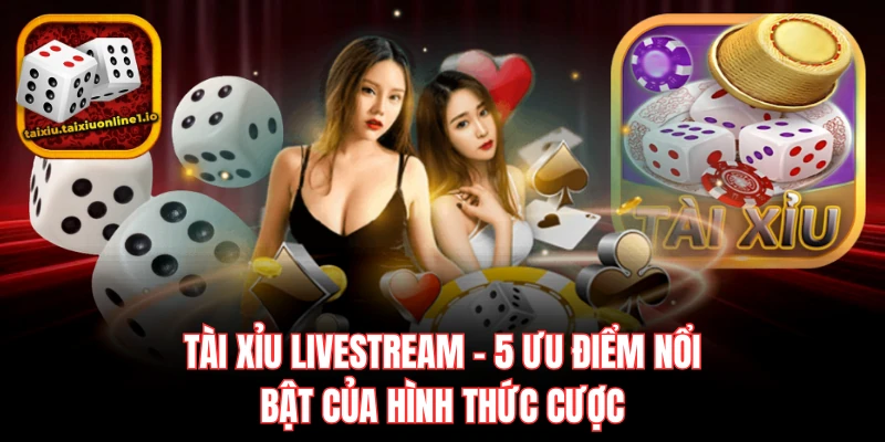 Tài Xỉu Livestream - 5 Ưu Điểm Nổi Bật Của Hình Thức Cược
